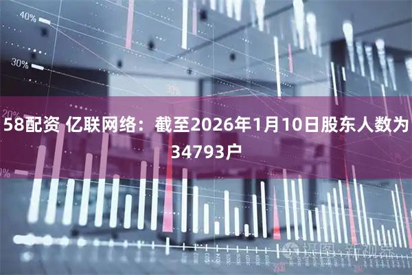 58配资 亿联网络：截至2026年1月10日股东人数为34793户
