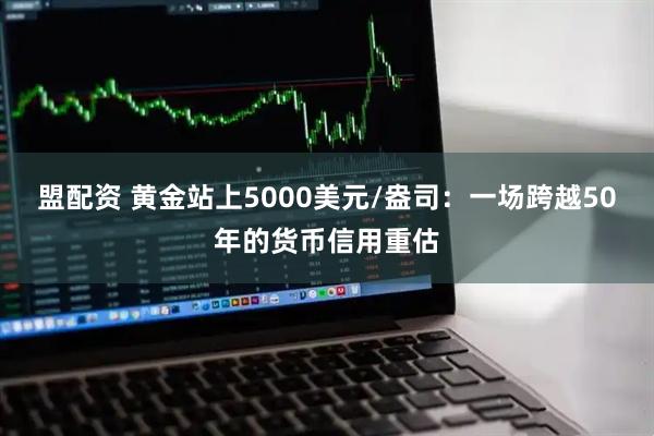 盟配资 黄金站上5000美元/盎司：一场跨越50年的货币信用重估
