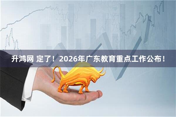 升鸿网 定了！2026年广东教育重点工作公布！