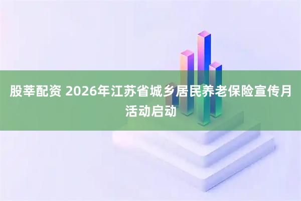 股莘配资 2026年江苏省城乡居民养老保险宣传月活动启动