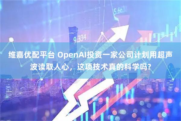维嘉优配平台 OpenAI投资一家公司计划用超声波读取人心，这项技术真的科学吗?