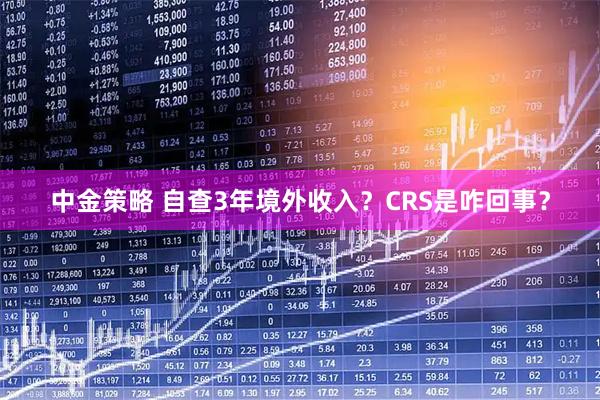 中金策略 自查3年境外收入？CRS是咋回事？
