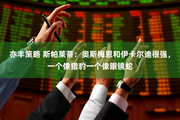 亦丰策略 斯帕莱蒂：奥斯梅恩和伊卡尔迪很强，一个像猎豹一个像眼镜蛇