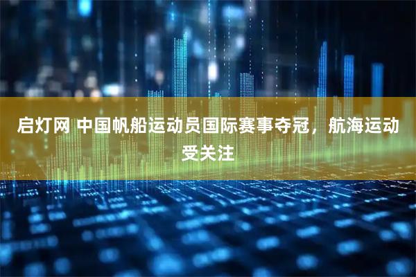 启灯网 中国帆船运动员国际赛事夺冠，航海运动受关注