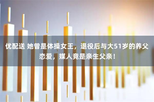 优配送 她曾是体操女王，退役后与大51岁的养父恋爱，媒人竟是亲生父亲！