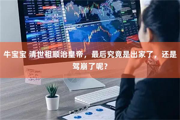 牛宝宝 清世祖顺治皇帝，最后究竟是出家了，还是驾崩了呢？