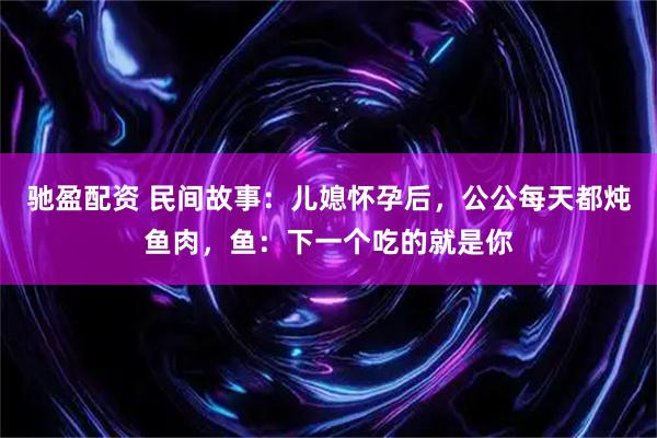 驰盈配资 民间故事：儿媳怀孕后，公公每天都炖鱼肉，鱼：下一个吃的就是你