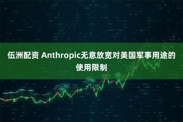 伍洲配资 Anthropic无意放宽对美国军事用途的使用限制