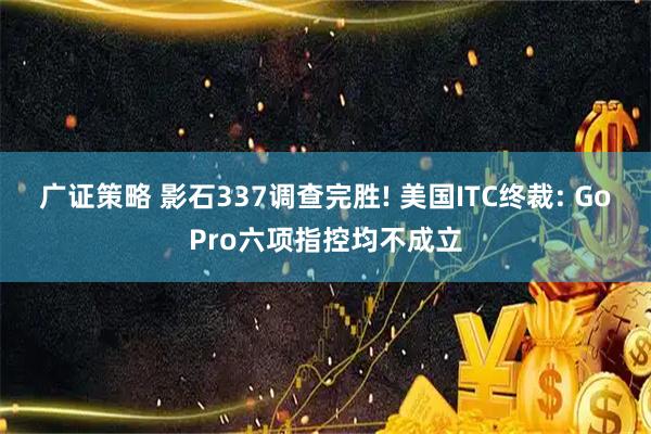广证策略 影石337调查完胜! 美国ITC终裁: GoPro六项指控均不成立