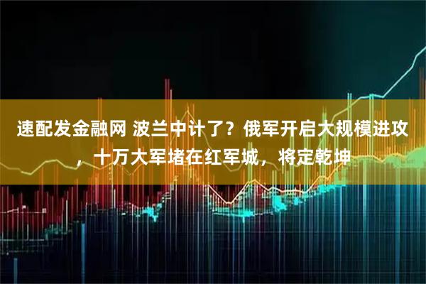 速配发金融网 波兰中计了？俄军开启大规模进攻，十万大军堵在红军城，将定乾坤