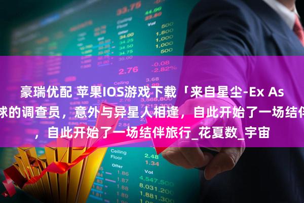 豪瑞优配 苹果IOS游戏下载「来自星尘-Ex Astris」-扮演来自地球的调查员,意外与异星人相逢,自此开始了一场结伴旅行_花夏数_宇宙