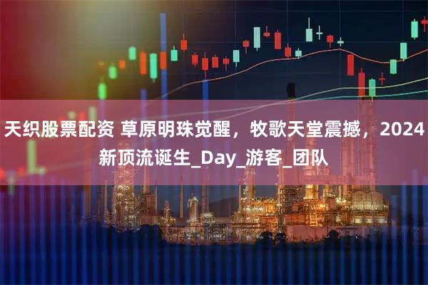 天织股票配资 草原明珠觉醒,牧歌天堂震撼,2024新顶流诞生_Day_游客_团队