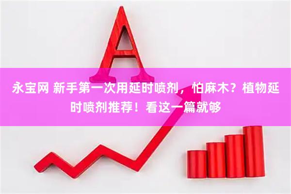 永宝网 新手第一次用延时喷剂，怕麻木？植物延时喷剂推荐！看这一篇就够