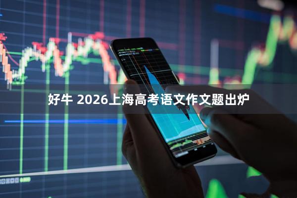 好牛 2026上海高考语文作文题出炉