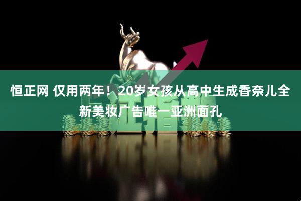 恒正网 仅用两年！20岁女孩从高中生成香奈儿全新美妆广告唯一亚洲面孔