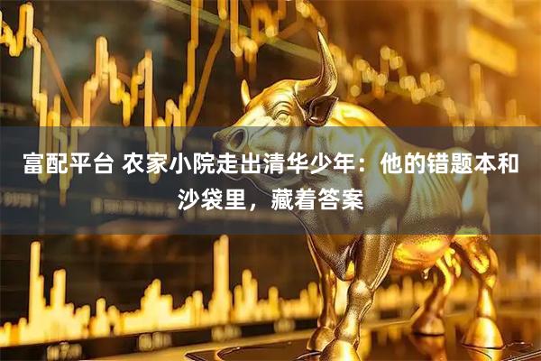 富配平台 农家小院走出清华少年：他的错题本和沙袋里，藏着答案